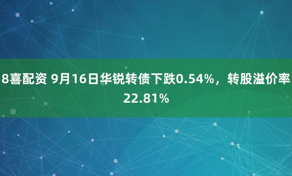 8喜配资 9月16日华锐转债下跌0.54%，转股溢价率22.81%
