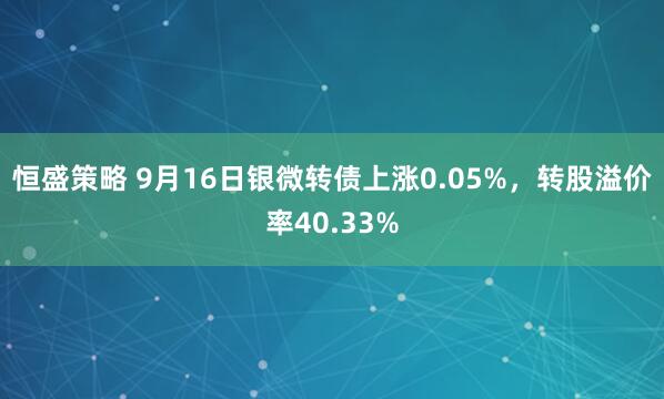 恒盛策略 9月16日银微转债上涨0.05%，转股溢价率40.33%