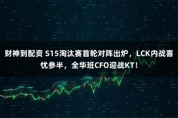 财神到配资 S15淘汰赛首轮对阵出炉，LCK内战喜忧参半，全华班CFO迎战KT！