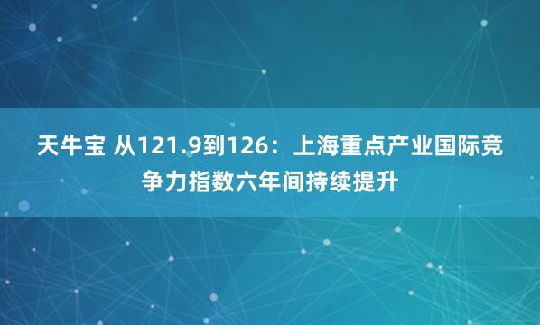 天牛宝 从121.9到126：上海重点产业国际竞争力指数六年间持续提升