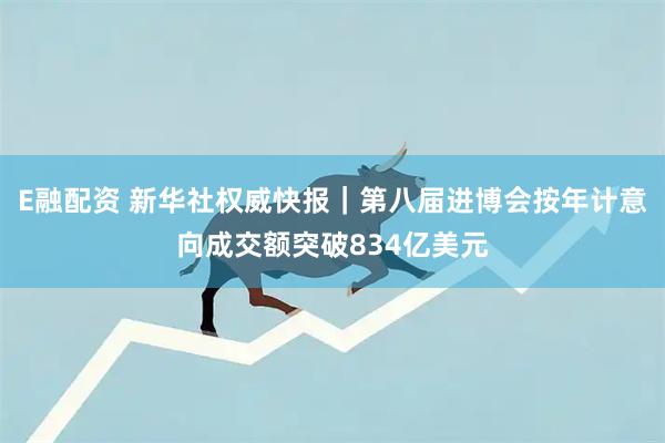 E融配资 新华社权威快报｜第八届进博会按年计意向成交额突破834亿美元