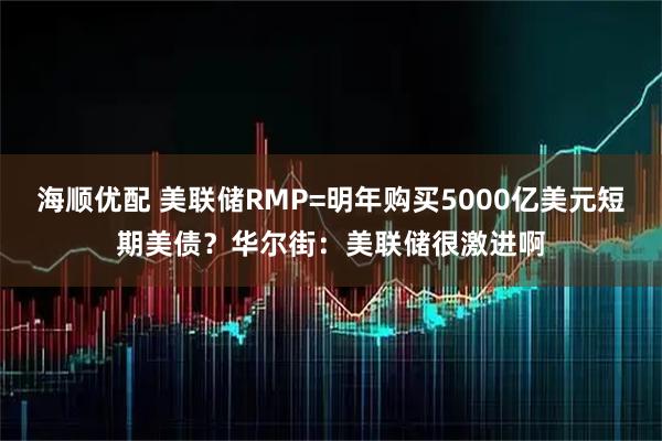 海顺优配 美联储RMP=明年购买5000亿美元短期美债？华尔街：美联储很激进啊